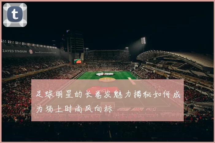 足球明星的长卷发魅力揭秘如何成为场上时尚风向标