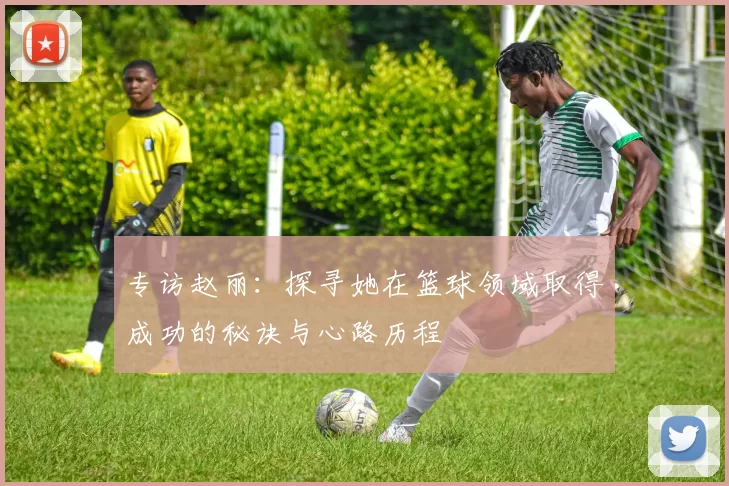 专访赵丽：探寻她在篮球领域取得成功的秘诀与心路历程