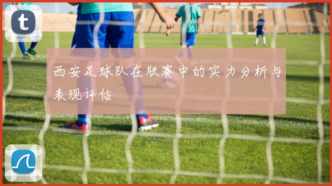 西安足球队在联赛中的实力分析与表现评估