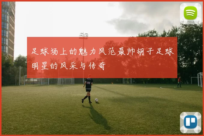 足球场上的魅力风范最帅胡子足球明星的风采与传奇