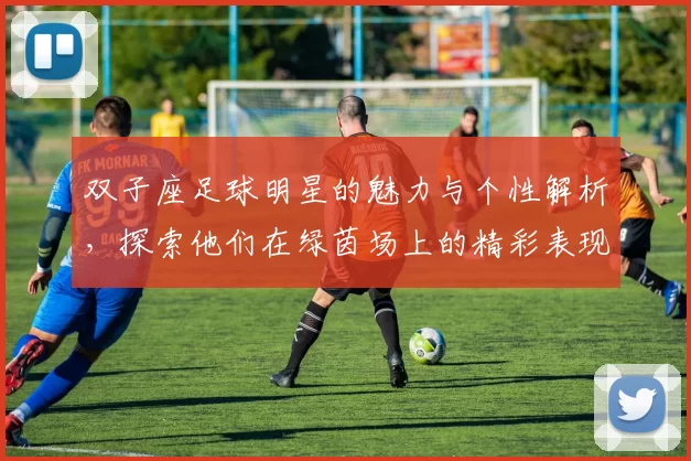 双子座足球明星的魅力与个性解析，探索他们在绿茵场上的精彩表现与星座特质