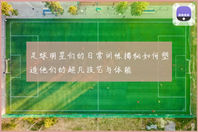 足球明星们的日常训练揭秘如何塑造他们的超凡技艺与体能