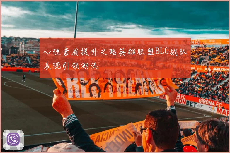 心理素质提升之路英雄联盟BLG战队表现引领潮流