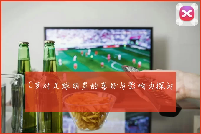 C罗对足球明星的喜好与影响力探讨