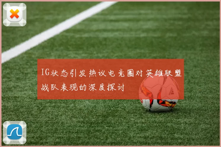 IG状态引发热议电竞圈对英雄联盟战队表现的深度探讨