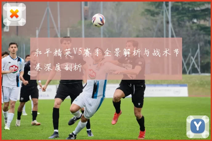 和平精英V5赛季全景解析与战术节奏深度剖析