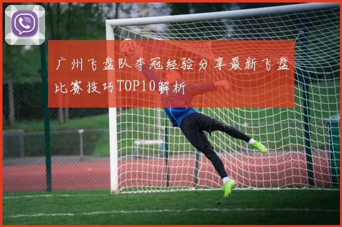 广州飞盘队夺冠经验分享最新飞盘比赛技巧TOP10解析