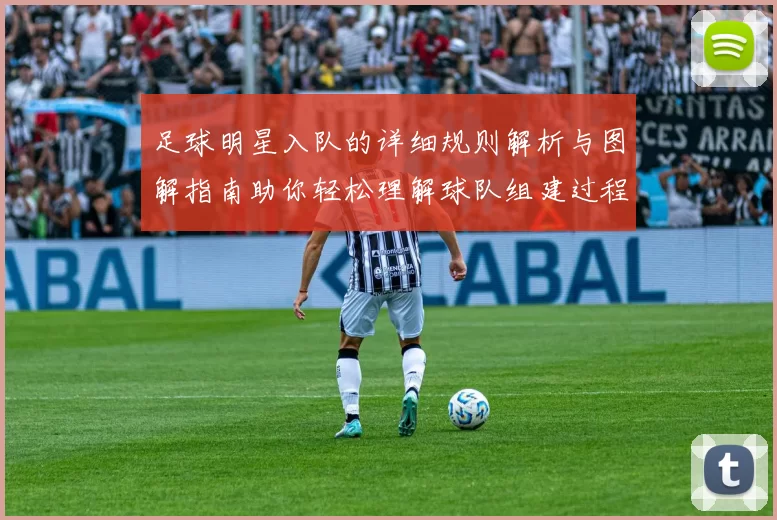 足球明星入队的详细规则解析与图解指南助你轻松理解球队组建过程