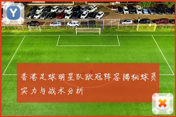 香港足球明星队欧冠阵容揭秘球员实力与战术分析