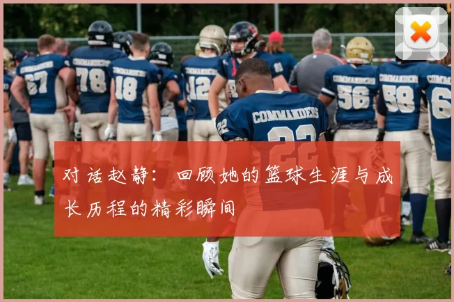 对话赵静：回顾她的篮球生涯与成长历程的精彩瞬间