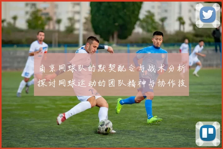 南京网球队的默契配合与战术分析探讨网球运动的团队精神与协作技巧