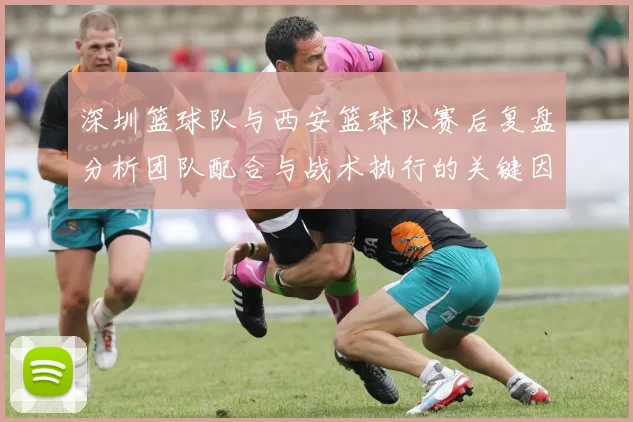 深圳篮球队与西安篮球队赛后复盘分析团队配合与战术执行的关键因素