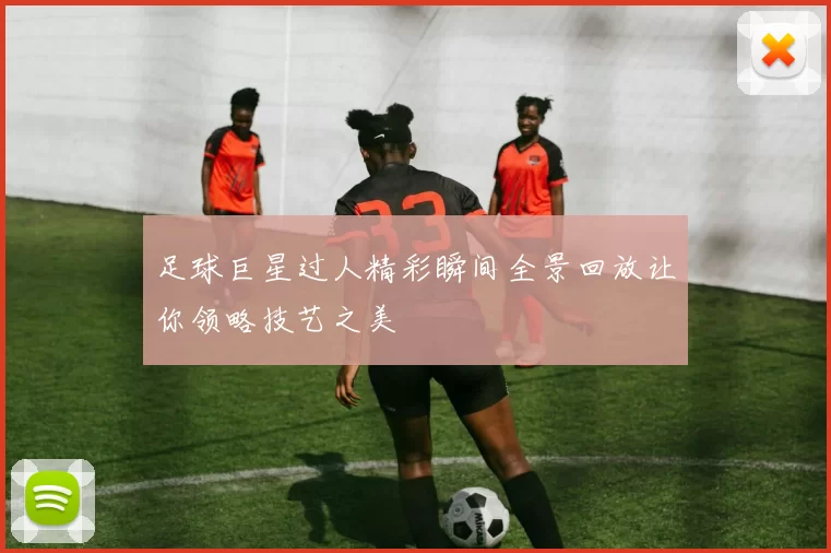 足球巨星过人精彩瞬间全景回放让你领略技艺之美
