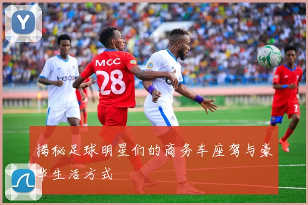 揭秘足球明星们的商务车座驾与豪华生活方式