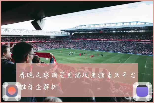 春晚足球明星直播观看指南及平台推荐全解析