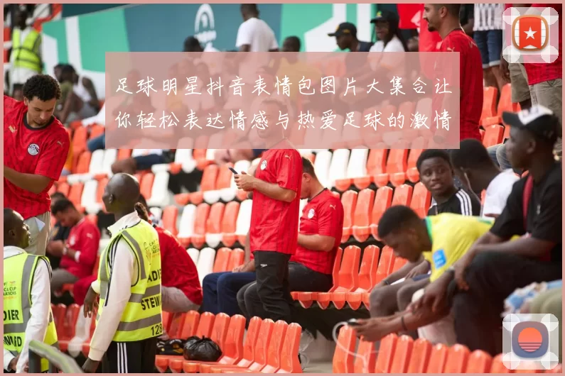 足球明星抖音表情包图片大集合让你轻松表达情感与热爱足球的激情