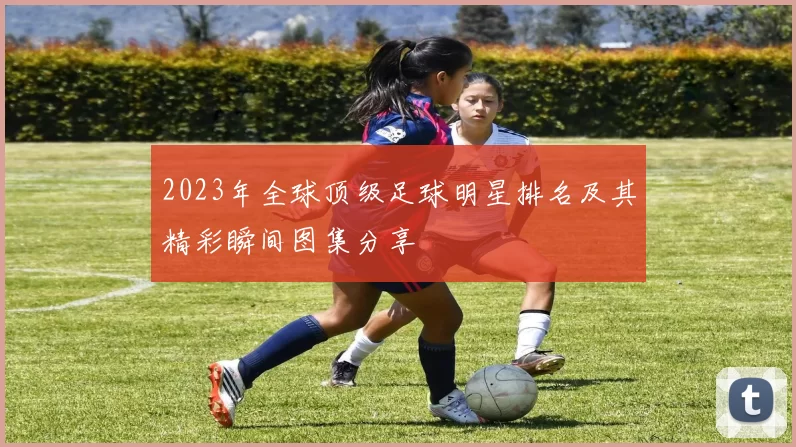 2023年全球顶级足球明星排名及其精彩瞬间图集分享