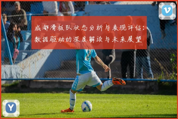 成都滑板队状态分析与表现评估：数据驱动的深度解读与未来展望