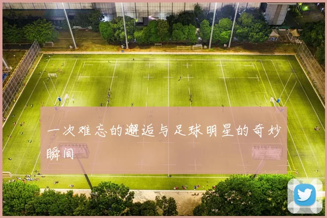一次难忘的邂逅与足球明星的奇妙瞬间