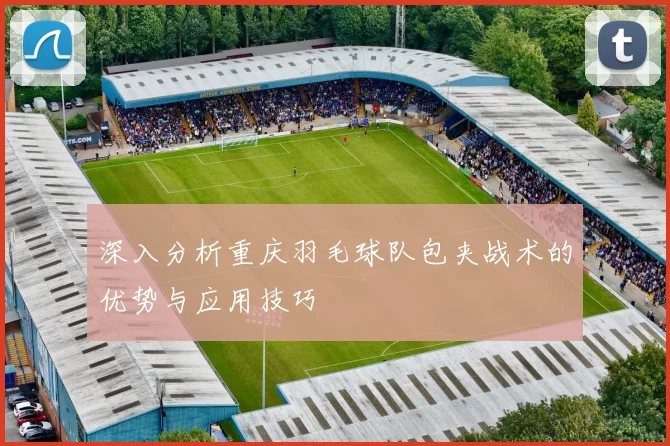 深入分析重庆羽毛球队包夹战术的优势与应用技巧