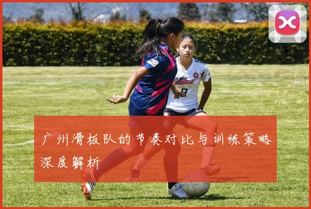 广州滑板队的节奏对比与训练策略深度解析