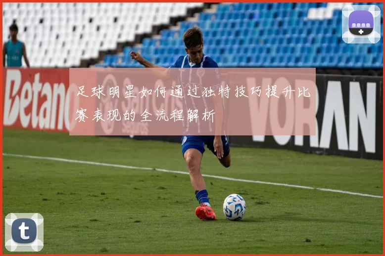 足球明星如何通过独特技巧提升比赛表现的全流程解析