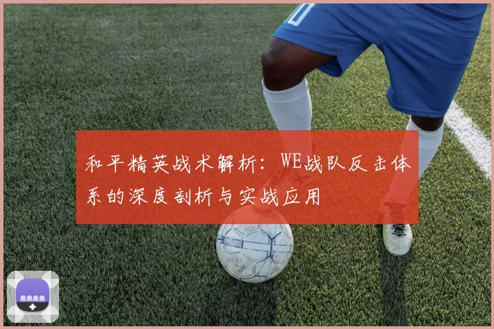 和平精英战术解析：WE战队反击体系的深度剖析与实战应用