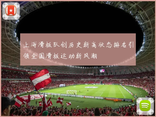 上海滑板队创历史新高状态排名引领全国滑板运动新风潮