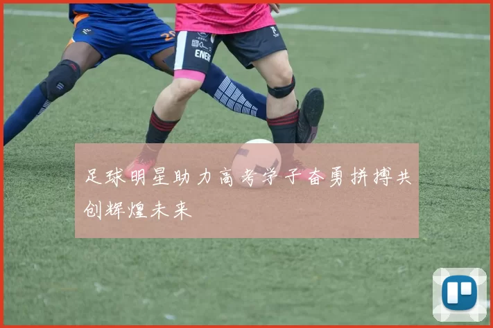 足球明星助力高考学子奋勇拼搏共创辉煌未来