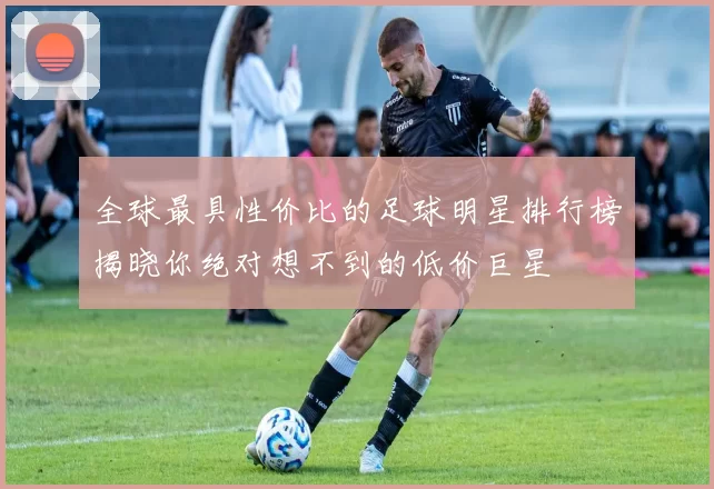 全球最具性价比的足球明星排行榜揭晓你绝对想不到的低价巨星