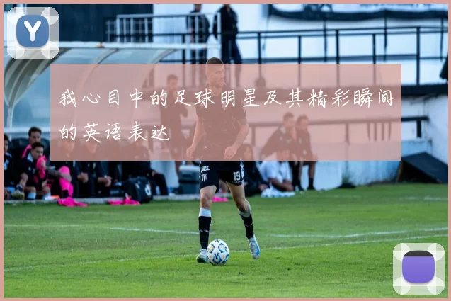 我心目中的足球明星及其精彩瞬间的英语表达