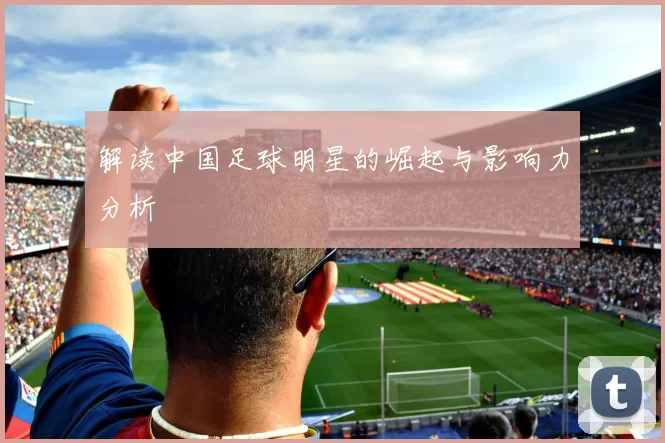 解读中国足球明星的崛起与影响力分析
