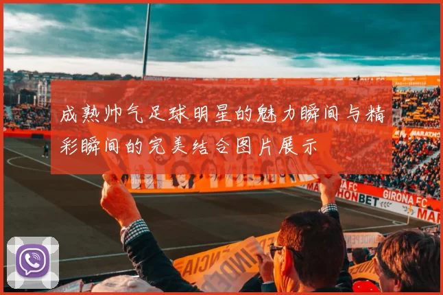成熟帅气足球明星的魅力瞬间与精彩瞬间的完美结合图片展示