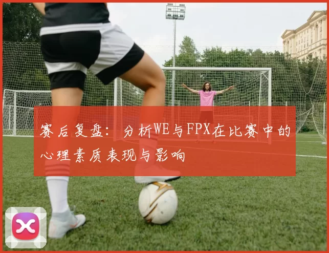 赛后复盘：分析WE与FPX在比赛中的心理素质表现与影响