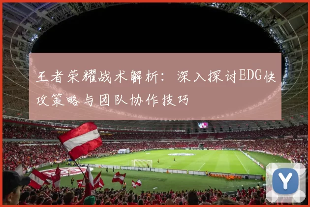 王者荣耀战术解析：深入探讨EDG快攻策略与团队协作技巧
