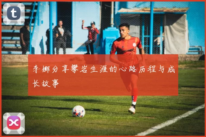 李娜分享攀岩生涯的心路历程与成长故事