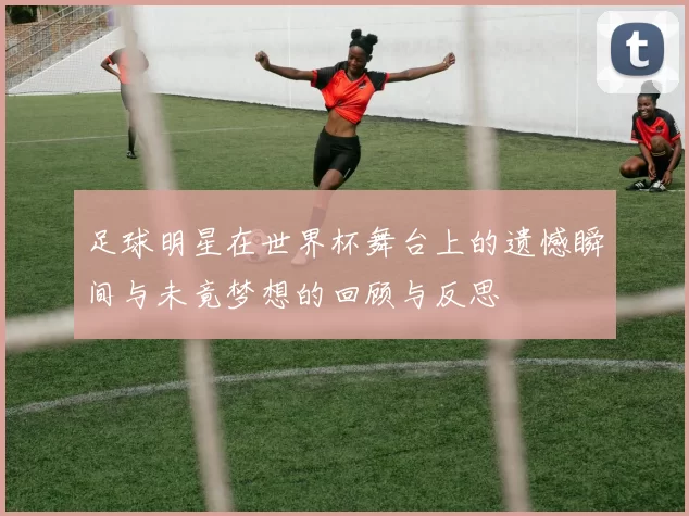 足球明星在世界杯舞台上的遗憾瞬间与未竟梦想的回顾与反思