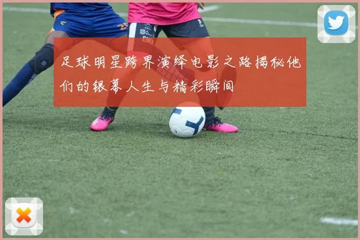 足球明星跨界演绎电影之路揭秘他们的银幕人生与精彩瞬间