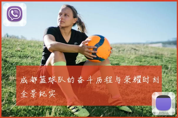 成都篮球队的奋斗历程与荣耀时刻全景纪实