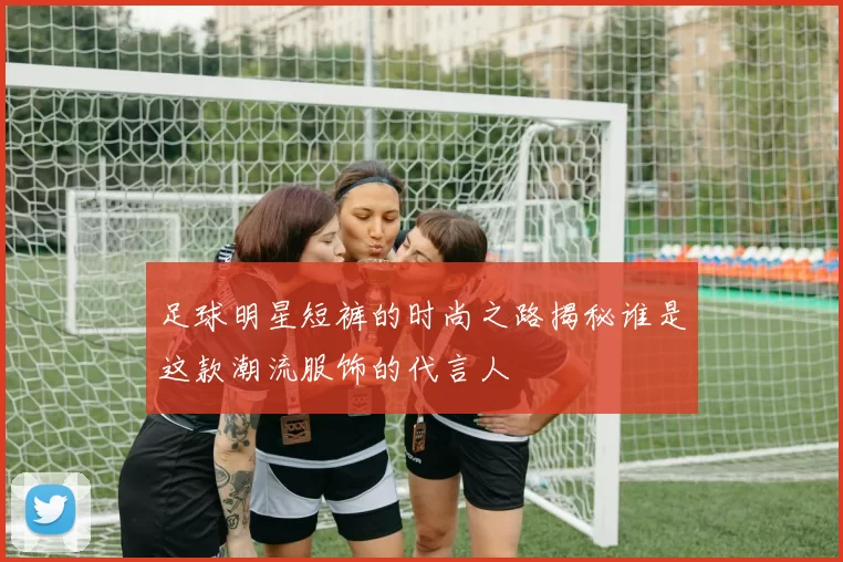 足球明星短裤的时尚之路揭秘谁是这款潮流服饰的代言人