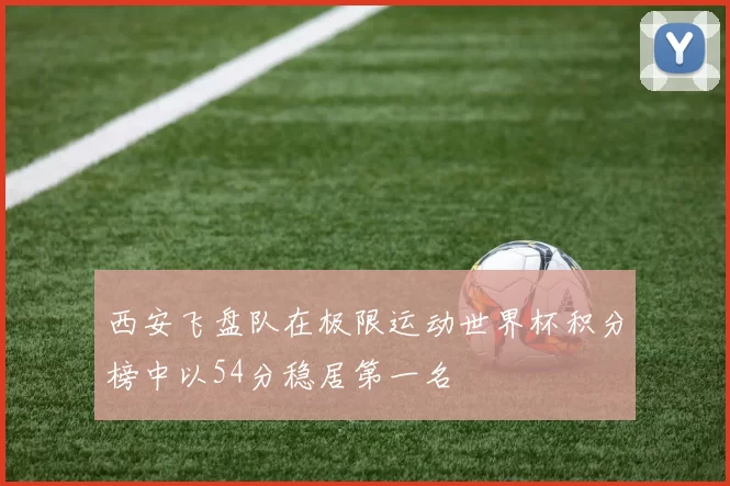 西安飞盘队在极限运动世界杯积分榜中以54分稳居第一名