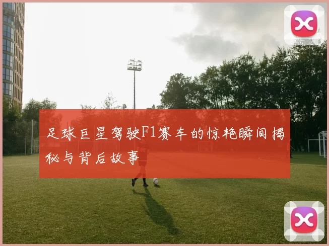 足球巨星驾驶F1赛车的惊艳瞬间揭秘与背后故事