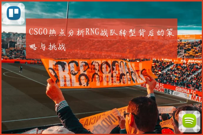 CSGO热点分析RNG战队转型背后的策略与挑战