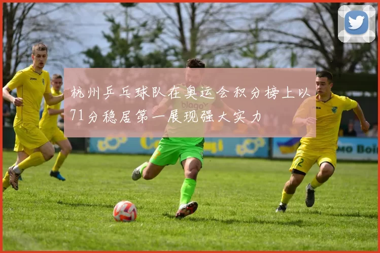 杭州乒乓球队在奥运会积分榜上以71分稳居第一展现强大实力