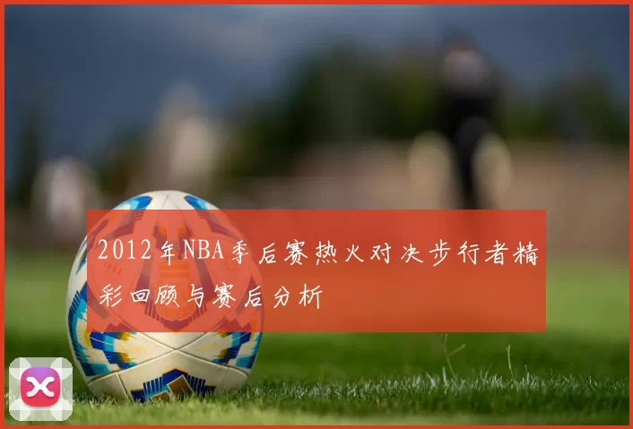 2012年NBA季后赛热火对决步行者精彩回顾与赛后分析