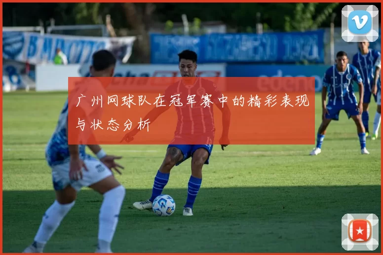 广州网球队在冠军赛中的精彩表现与状态分析