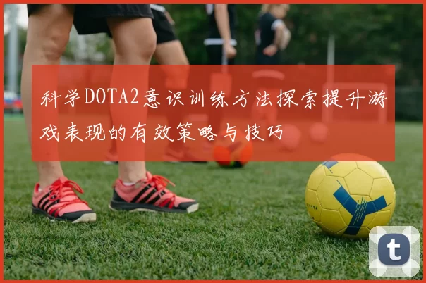 科学DOTA2意识训练方法探索提升游戏表现的有效策略与技巧