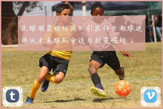 足球明星纷纷离队引发转会潮球迷热议未来球队命运与新星崛起