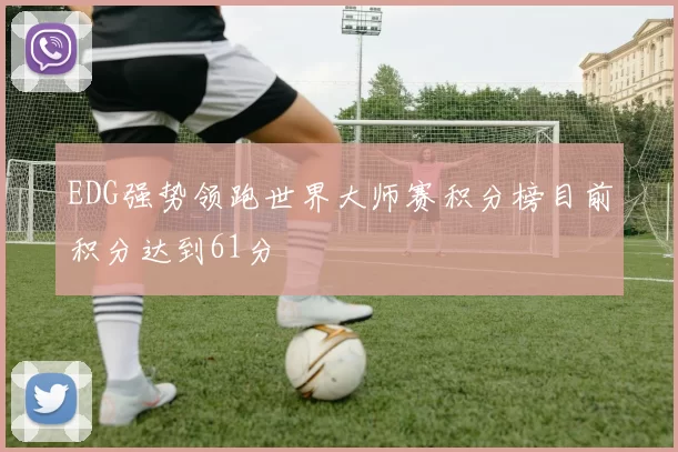 EDG强势领跑世界大师赛积分榜目前积分达到61分