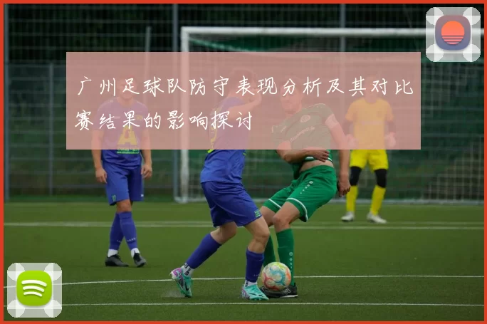 广州足球队防守表现分析及其对比赛结果的影响探讨